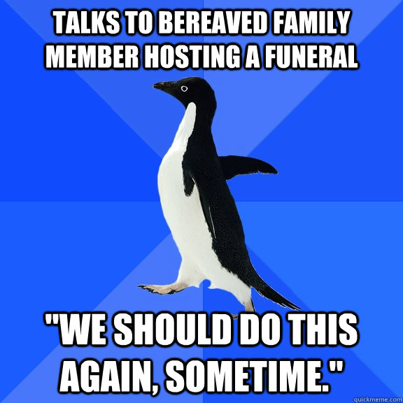 talks to bereaved family member hosting a funeral we should - Socially Awkward Penguin