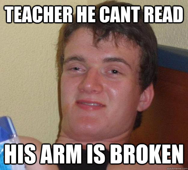 teacher he cant read his arm is broken - 10 Guy