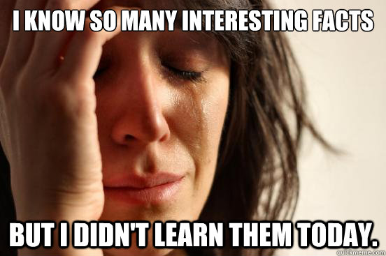 i know so many interesting facts but i didnt learn them tod - First World Problems