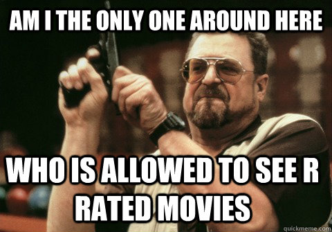 am i the only one around here who is allowed to see r rated - Am I the only one