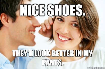 Nice shoes Theyd look better in my pants - Bad Pick-up line Paul
