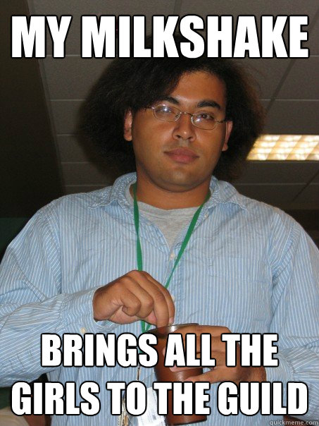 my milkshake brings all the girls to the guild - Pimp Nerd