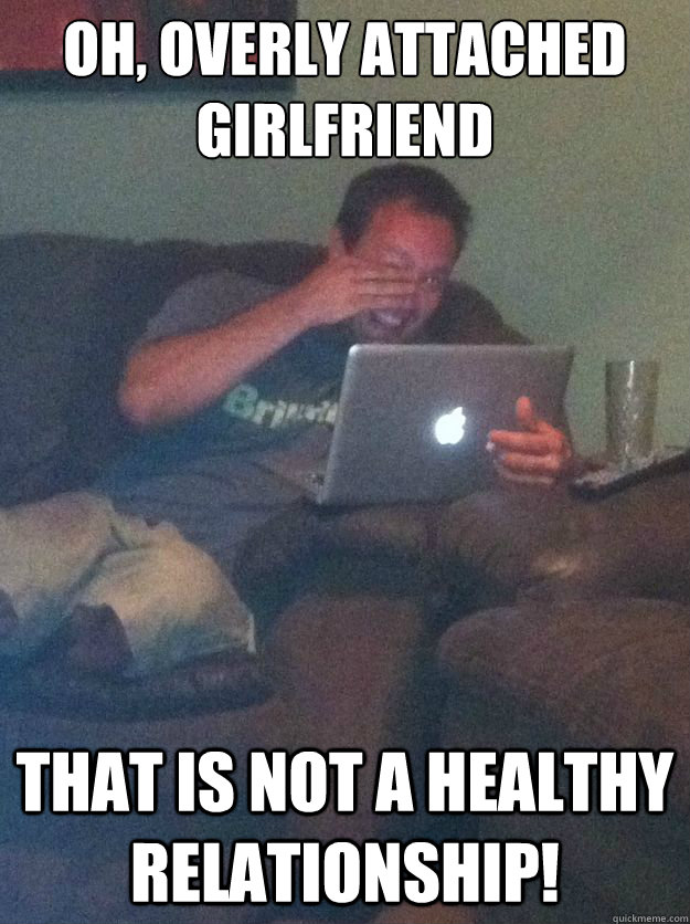 oh overly attached girlfriend that is not a healthy relatio - Meme Dad