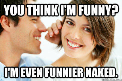 you think im funny im even funnier naked - Bad Pick-up line Paul
