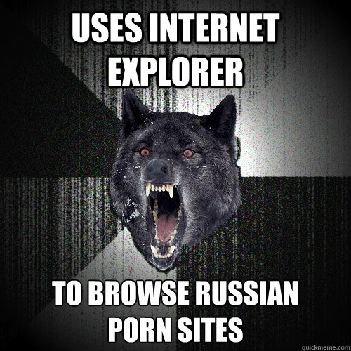 uses internet explorer to browse russian porn sites - Insanity Wolf