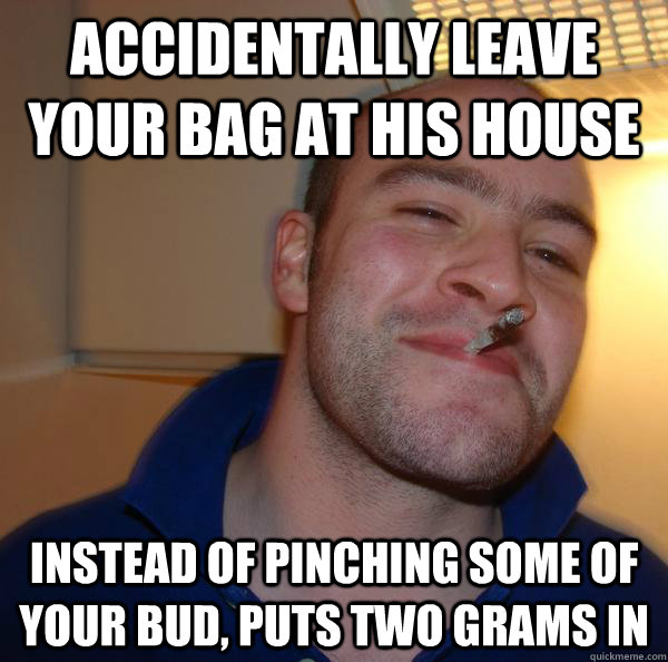 accidentally leave your bag at his house instead of pinching - Good Guy Greg