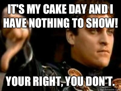 Its my cake day and I have nothing to show Your right you do - Downvoting Roman