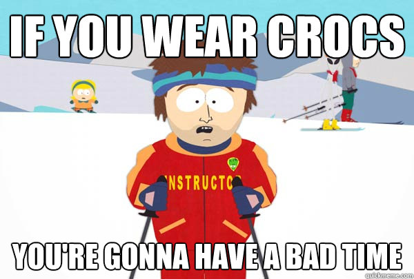 if you wear crocs youre gonna have a bad time - Super Cool Ski Instructor