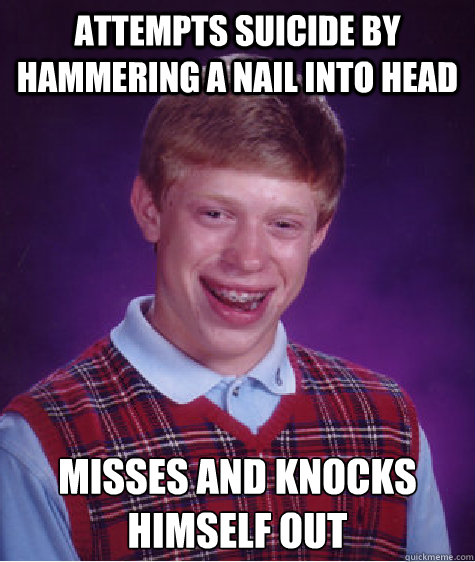 attempts suicide by hammering a nail into head misses and kn - Bad Luck Brian