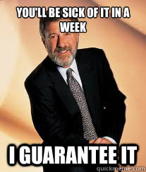 youll be sick of it in a week i guarantee it - I guarantee it