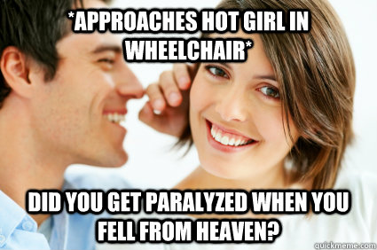 approaches hot girl in wheelchair did you get paralyzed wh - Bad Pick-up line Paul