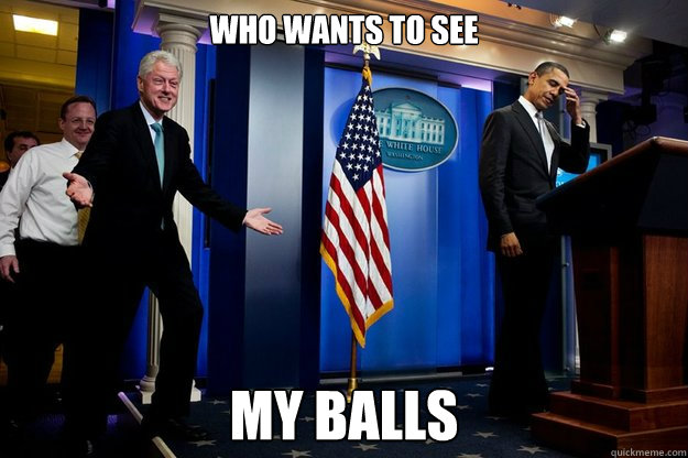 who wants to see my balls - Inappropriate Timing Bill Clinton