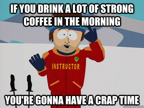 if you drink a lot of strong coffee in the morning youre go - Super Cool Ski Instructor South park