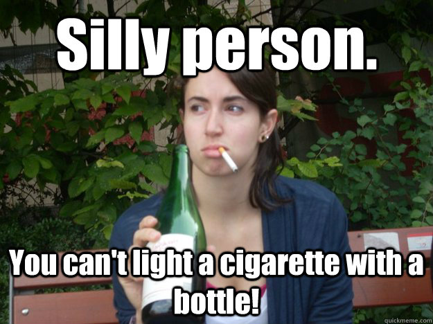silly person you cant light a cigarette with a bottle - Study Abroad Bitch