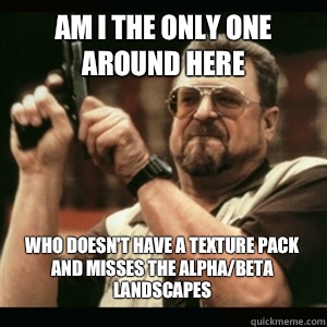 Am i the only one around here Who doesnt have a texture pack - AM I THE ONLY ONE AROUND HERE