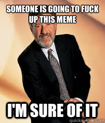 someone is going to fuck up this meme im sure of it - I guarantee it