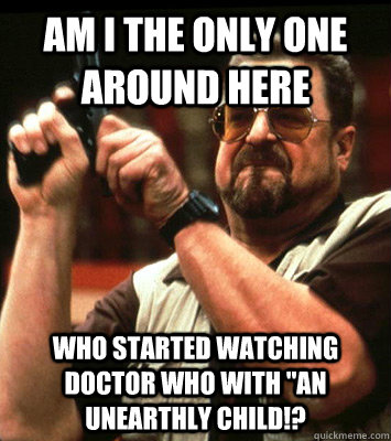 am i the only one around here who started watching doctor wh - Angry walter