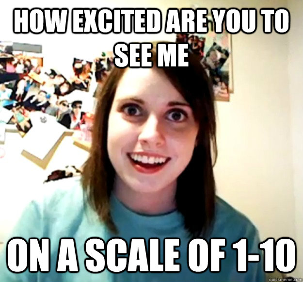 how excited are you to see me on a scale of 110 - Overly Attached Girlfriend