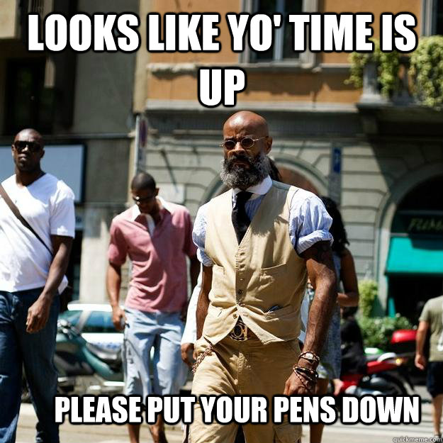 looks like yo time is up please put your pens down - Professor Badass