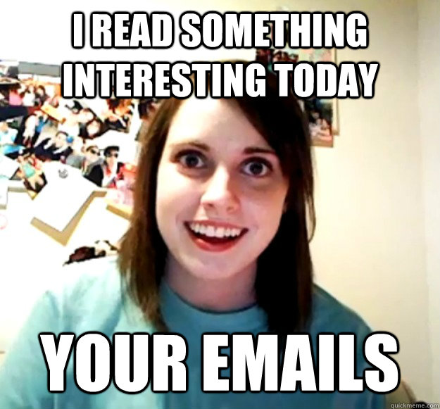 i read something interesting today your emails - Overly Attached Girlfriend