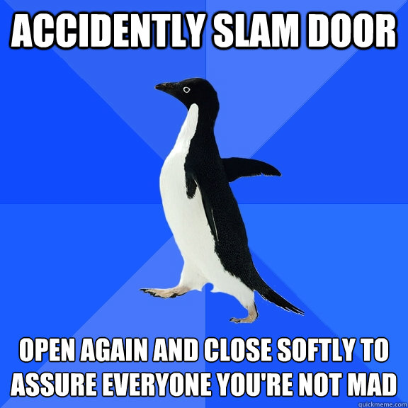 accidently slam door open again and close softly to assure e - Socially Awkward Penguin