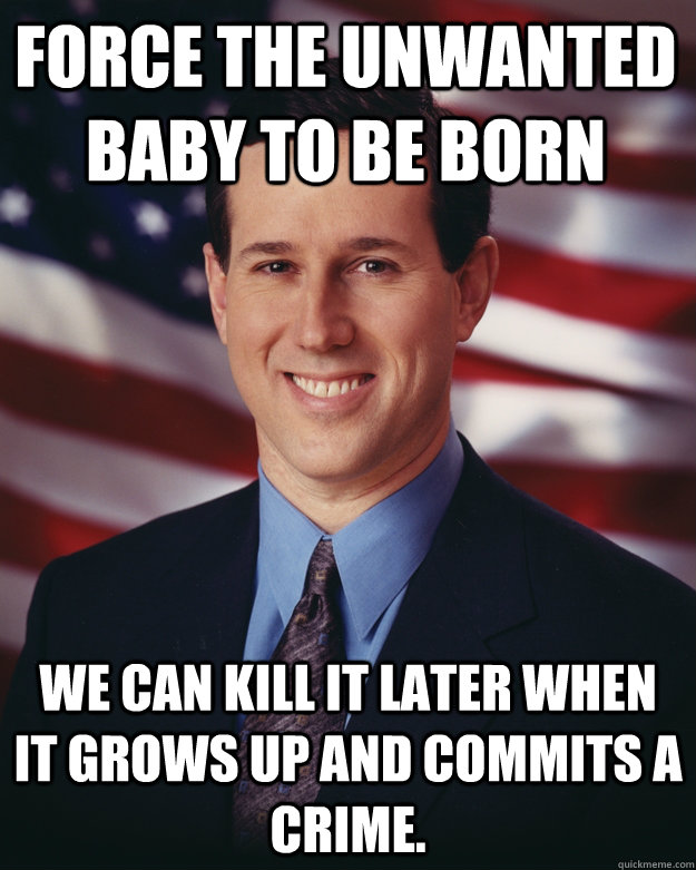 force the unwanted baby to be born we can kill it later when - Rick Santorum