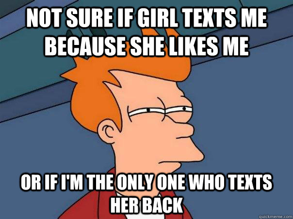 not sure if girl texts me because she likes me or if im the - Futurama Fry