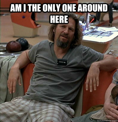am i the only one around here - The Dude
