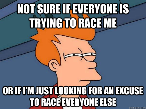 not sure if everyone is trying to race me or if im just loo - Futurama Fry