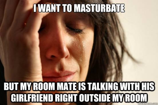 i want to masturbate but my room mate is talking with his gi - First World Problems