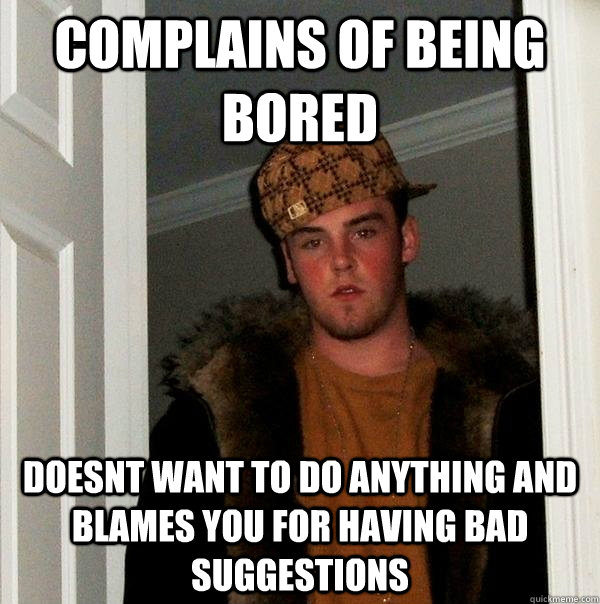 complains of being bored doesnt want to do anything and blam - Scumbag Steve