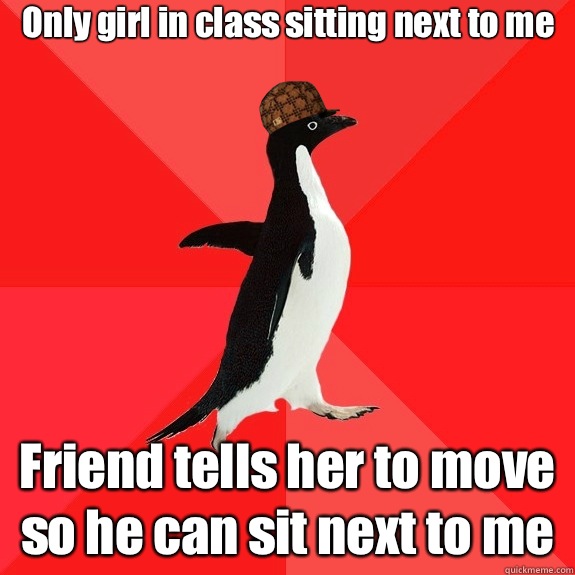 Only girl in class sitting next to me Friend tells her to mo - Social Scumbag Penguin