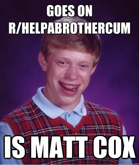 goes on rhelpabrothercum is matt cox - Bad Luck Brian