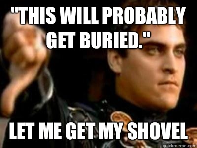 This will probably get buried Let me get my shovel - Downvoting Roman