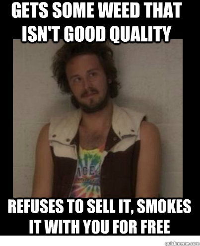 gets some weed that isnt good quality refuses to sell it s - Good Guy Dealer