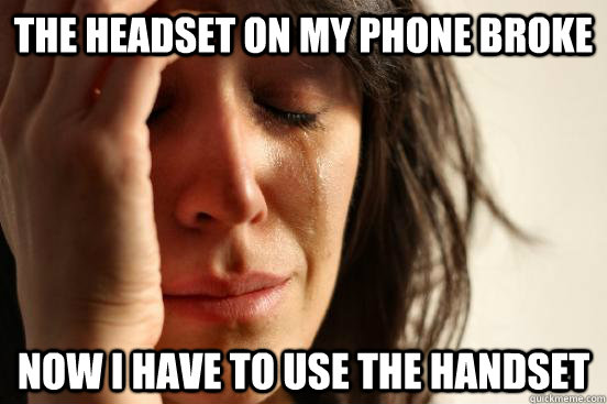 the headset on my phone broke now i have to use the handset - First World Problems