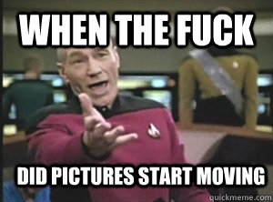 when the fuck did pictures start moving - Annoyed Picard
