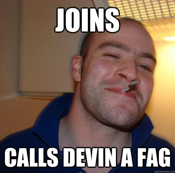 joins calls devin a fag - Good Guy Greg