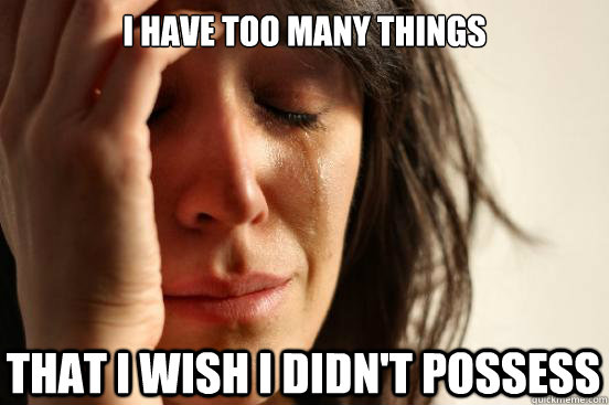 i have too many things that i wish i didnt possess - First World Problems