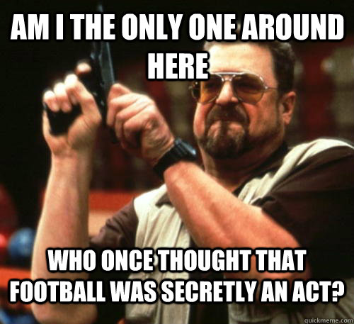 am i the only one around here who once thought that football - Am I The Only One Around Here