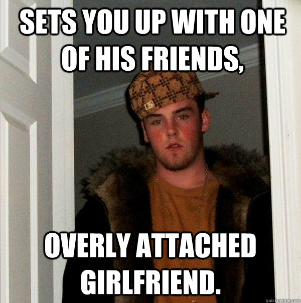 sets you up with one of his friends overly attached girlfri - Scumbag Steve