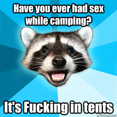 have you ever had sex while camping its fucking in tents - Lame Pun Coon