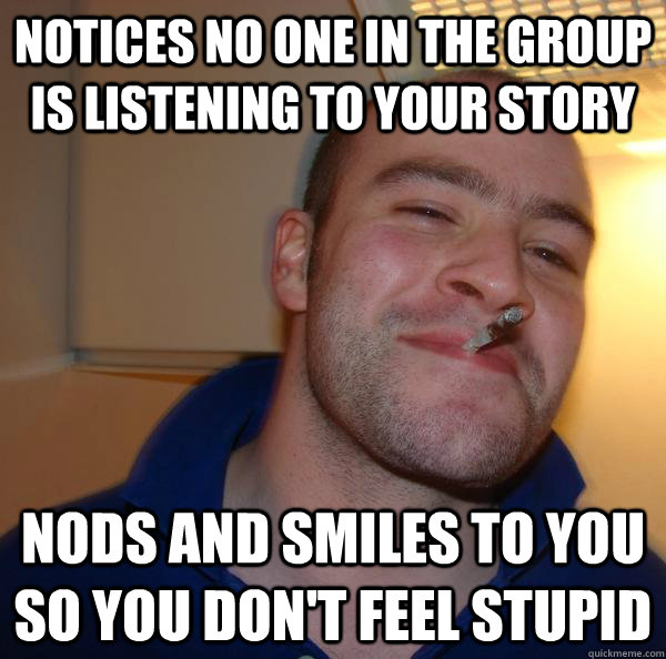 notices no one in the group is listening to your story nods - Good Guy Greg