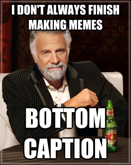 i dont always finish making memes bottom caption - The Most Interesting Man In The World