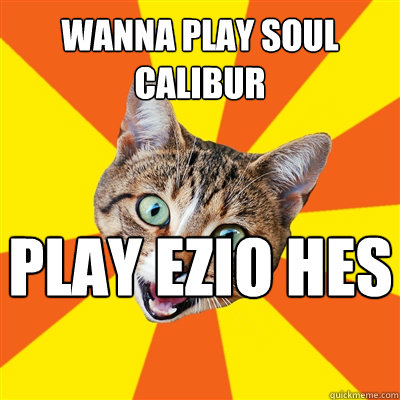 wanna play soul calibur play ezio hes awesome  - Bad Advice Cat