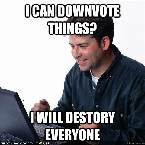 i can downvote things i will destory everyone - Net noob