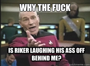 why the fuck is riker laughing his ass off behind me - Annoyed Picard