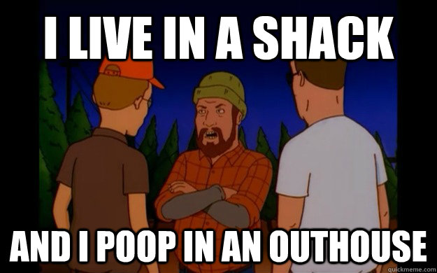 i live in a shack and i poop in an outhouse -