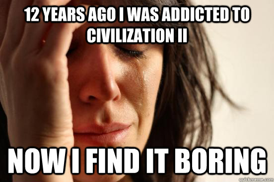 12 years ago i was addicted to civilization ii now i find it - First World Problems