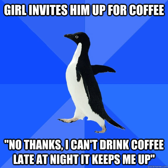 girl invites him up for coffee no thanks i cant drink cof - Socially Awkward Penguin